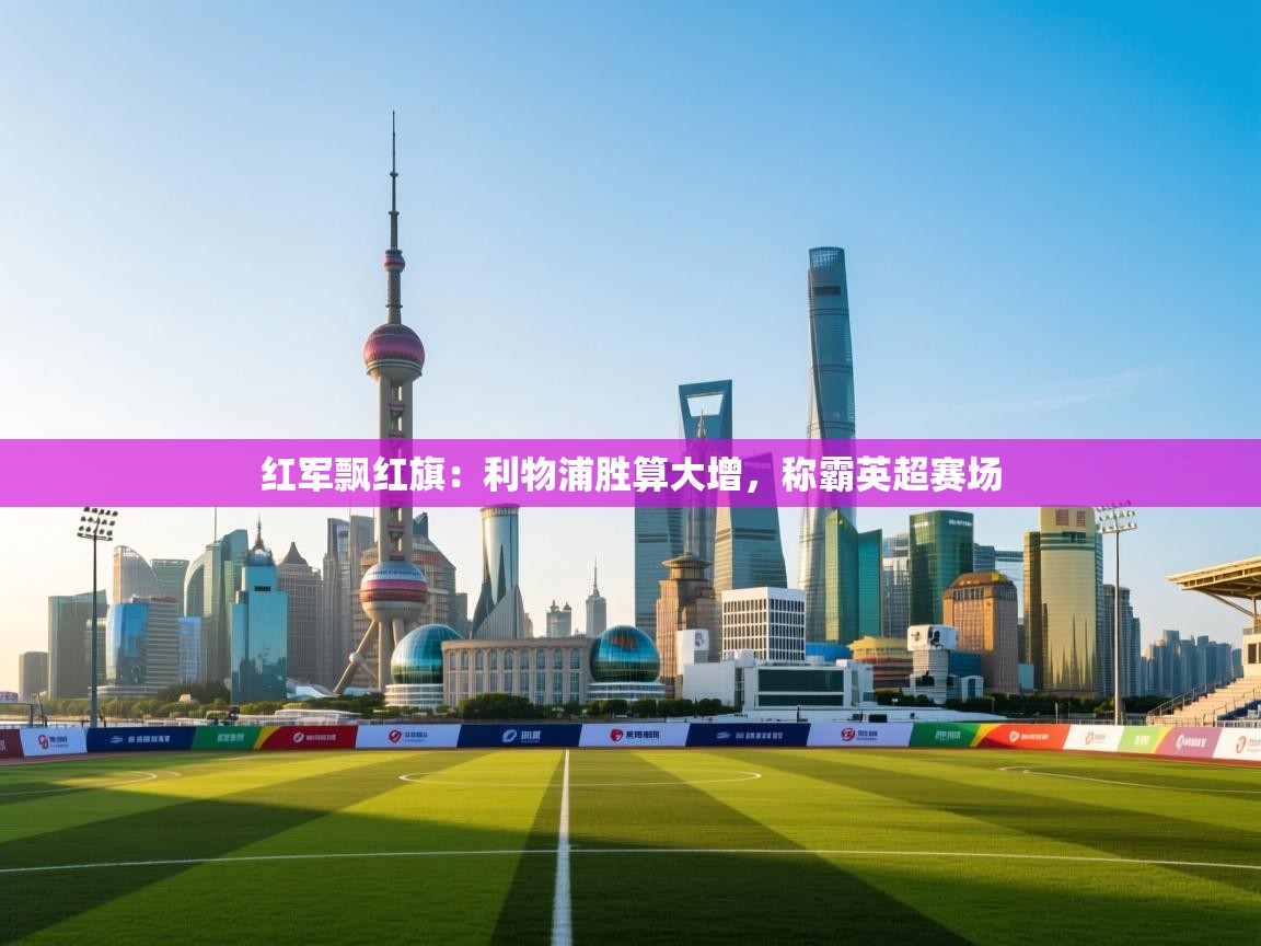 红军飘红旗:利物浦胜算大增,称霸英超赛场