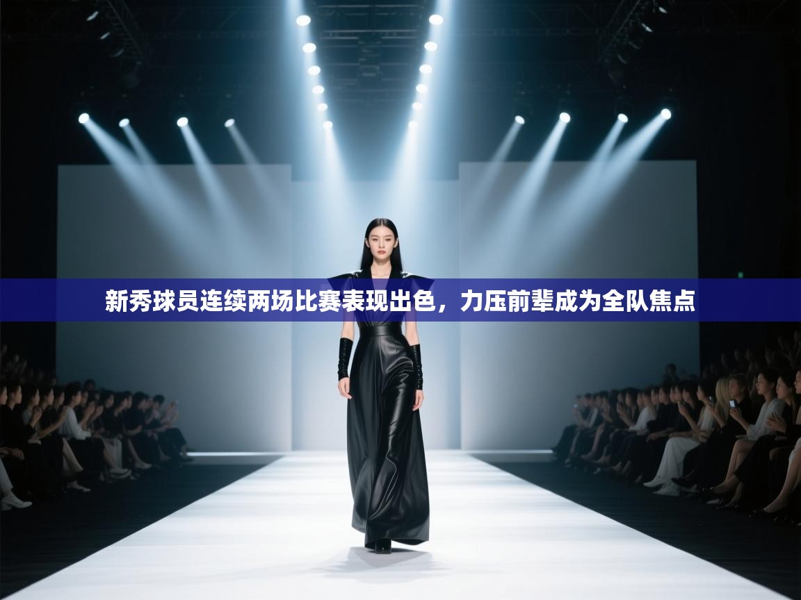 新秀球员连续两场比赛表现出色,力压前辈成为全队焦点 第2张