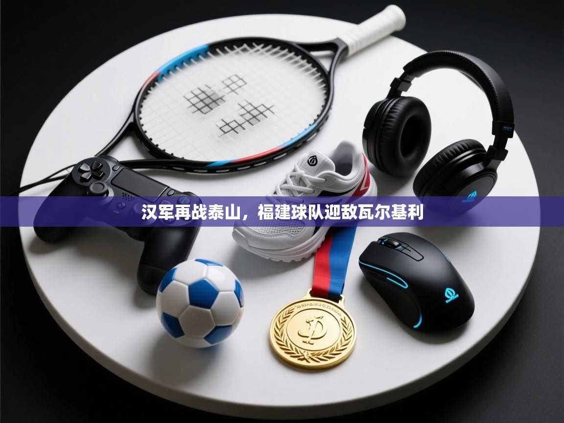 汉军再战泰山，福建球队迎敌瓦尔基利  第1张