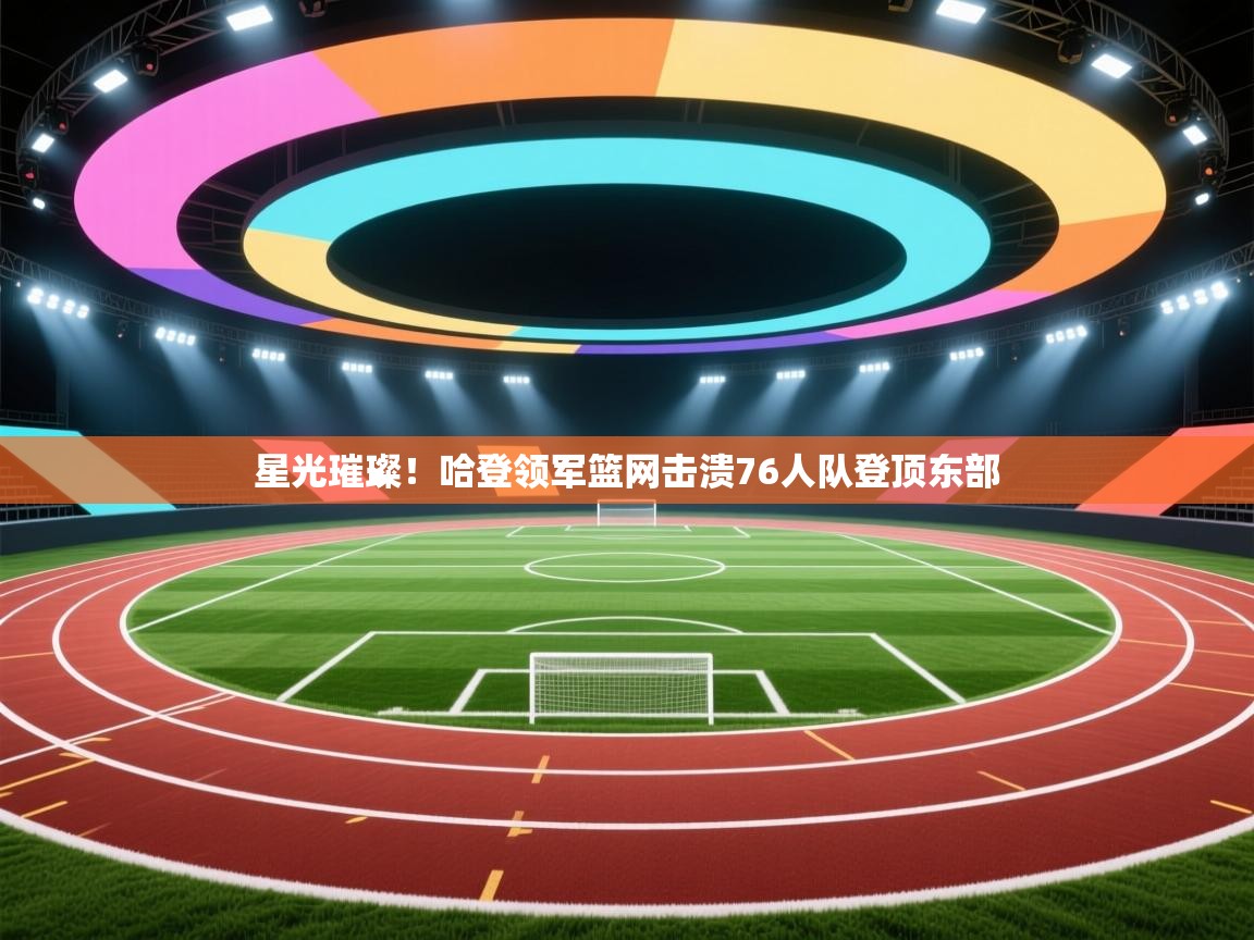 星光璀璨！哈登领军篮网击溃76人队登顶东部  第2张