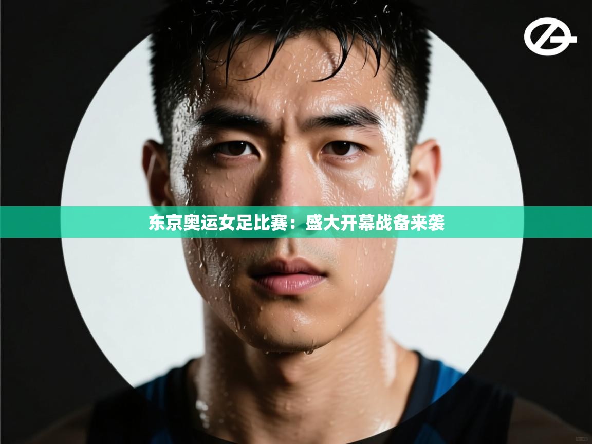 东京奥运女足比赛:盛大开幕战备来袭 第1张